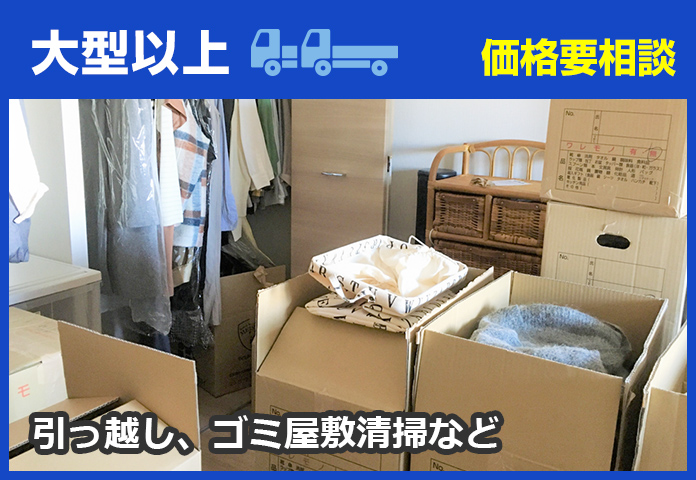 大型以上：価格要相談。引っ越し、ごみ屋敷清掃など